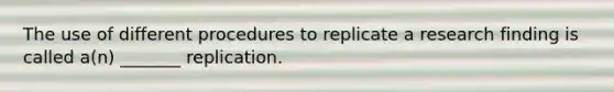 The use of different procedures to replicate a research finding is called a(n) _______ replication.