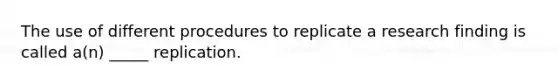 The use of different procedures to replicate a research finding is called a(n) _____ replication.