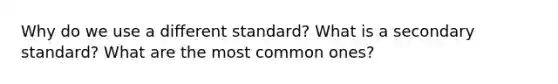 Why do we use a different standard? What is a secondary standard? What are the most common ones?