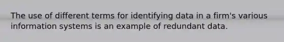 The use of different terms for identifying data in a firm's various information systems is an example of redundant data.