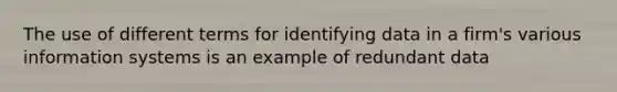 The use of different terms for identifying data in a firm's various information systems is an example of redundant data