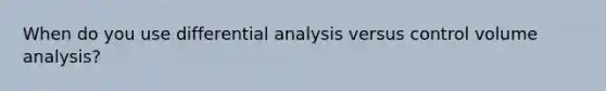 When do you use differential analysis versus control volume analysis?