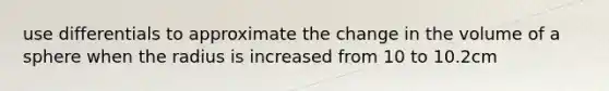 use differentials to approximate the change in the volume of a sphere when the radius is increased from 10 to 10.2cm