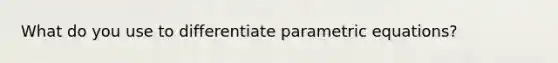 What do you use to differentiate <a href='https://www.questionai.com/knowledge/kZrJFXQ0Z1-parametric-equations' class='anchor-knowledge'>parametric equations</a>?