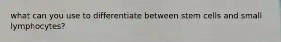 what can you use to differentiate between stem cells and small lymphocytes?