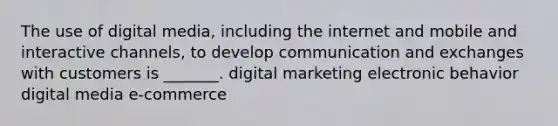 The use of digital media, including the internet and mobile and interactive channels, to develop communication and exchanges with customers is _______. digital marketing electronic behavior digital media e-commerce