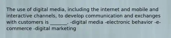 The use of digital media, including the internet and mobile and interactive channels, to develop communication and exchanges with customers is _______. -digital media -electronic behavior -e-commerce -digital marketing