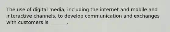 The use of digital media, including the internet and mobile and interactive channels, to develop communication and exchanges with customers is _______.