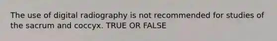 The use of digital radiography is not recommended for studies of the sacrum and coccyx. TRUE OR FALSE