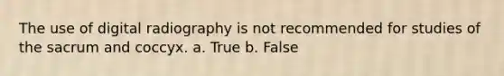 The use of digital radiography is not recommended for studies of the sacrum and coccyx. a. True b. False