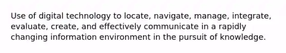 Use of digital technology to locate, navigate, manage, integrate, evaluate, create, and effectively communicate in a rapidly changing information environment in the pursuit of knowledge.