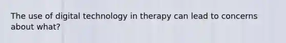 The use of digital technology in therapy can lead to concerns about what?