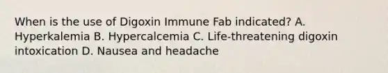 When is the use of Digoxin Immune Fab indicated? A. Hyperkalemia B. Hypercalcemia C. Life-threatening digoxin intoxication D. Nausea and headache