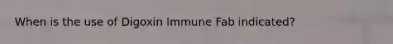 When is the use of Digoxin Immune Fab indicated?