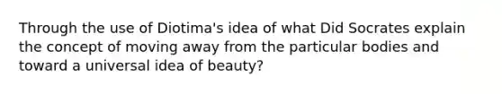 Through the use of Diotima's idea of what Did Socrates explain the concept of moving away from the particular bodies and toward a universal idea of beauty?