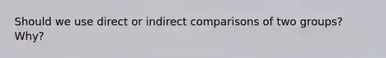 Should we use direct or indirect comparisons of two groups? Why?