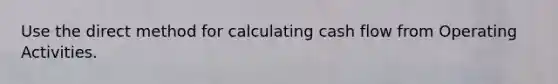 Use the direct method for calculating cash flow from Operating Activities.