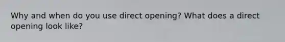 Why and when do you use direct opening? What does a direct opening look like?