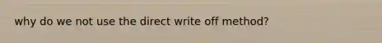 why do we not use the direct write off method?