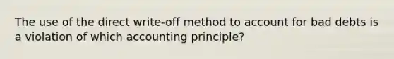 The use of the direct write-off method to account for bad debts is a violation of which accounting principle?