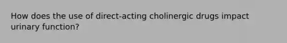 How does the use of direct-acting cholinergic drugs impact urinary function?