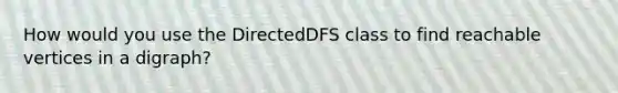 How would you use the DirectedDFS class to find reachable vertices in a digraph?