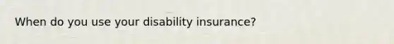 When do you use your disability insurance?