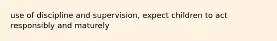 use of discipline and supervision, expect children to act responsibly and maturely
