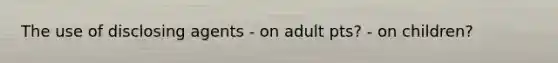 The use of disclosing agents - on adult pts? - on children?