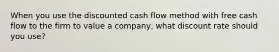 When you use the discounted cash flow method with free cash flow to the firm to value a company, what discount rate should you use?