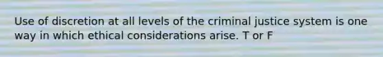 Use of discretion at all levels of the criminal justice system is one way in which ethical considerations arise. T or F