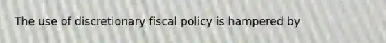 The use of discretionary fiscal policy is hampered by