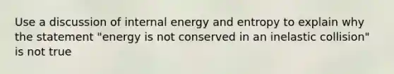 Use a discussion of internal <a href='https://www.questionai.com/knowledge/kElWhHRjQo-energy-and-entropy' class='anchor-knowledge'>energy and entropy</a> to explain why the statement "energy is not conserved in an inelastic collision" is not true