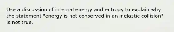 Use a discussion of internal energy and entropy to explain why the statement "energy is not conserved in an inelastic collision" is not true.