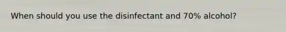 When should you use the disinfectant and 70% alcohol?