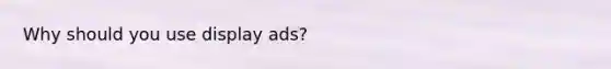 Why should you use display ads?