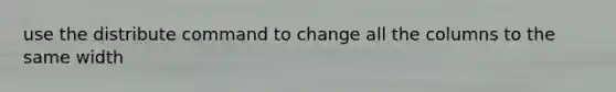 use the distribute command to change all the columns to the same width