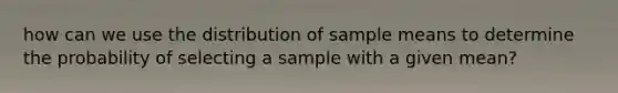 how can we use the distribution of sample means to determine the probability of selecting a sample with a given mean?