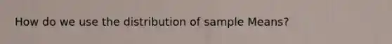 How do we use the distribution of sample Means?