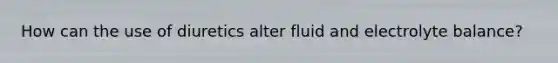 How can the use of diuretics alter fluid and electrolyte balance?