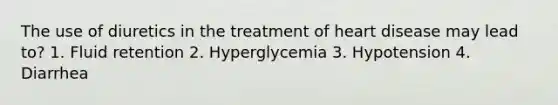 The use of diuretics in the treatment of heart disease may lead to? 1. Fluid retention 2. Hyperglycemia 3. Hypotension 4. Diarrhea