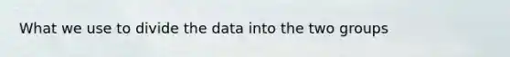 What we use to divide the data into the two groups