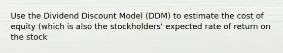 Use the Dividend Discount Model (DDM) to estimate the cost of equity (which is also the stockholders' expected rate of return on the stock