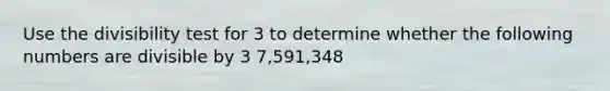 Use the divisibility test for 3 to determine whether the following numbers are divisible by 3 7,591,348