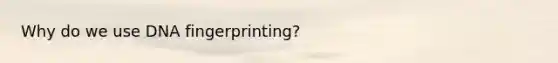 Why do we use DNA fingerprinting?