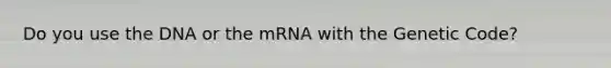 Do you use the DNA or the mRNA with the Genetic Code?