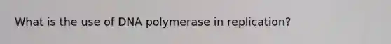 What is the use of DNA polymerase in replication?