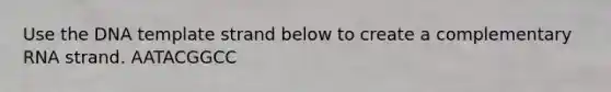 Use the DNA template strand below to create a complementary RNA strand. AATACGGCC