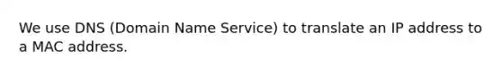 We use DNS (Domain Name Service) to translate an IP address to a MAC address.