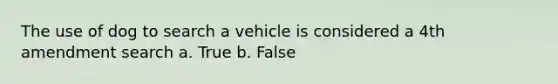 The use of dog to search a vehicle is considered a 4th amendment search a. True b. False